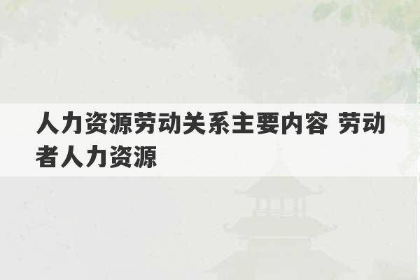 人力资源劳动关系主要内容 劳动者人力资源