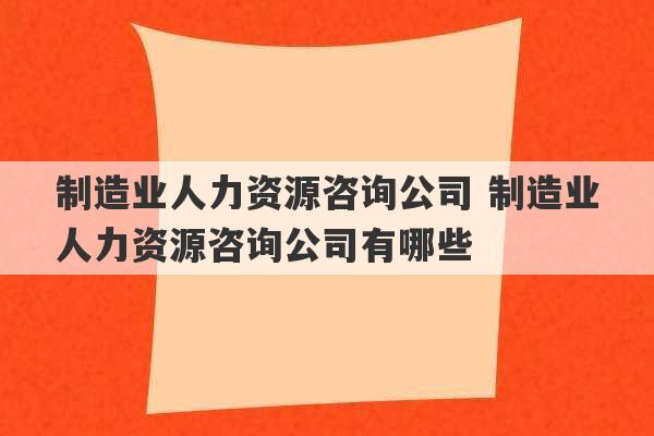 制造业人力资源咨询公司 制造业人力资源咨询公司有哪些