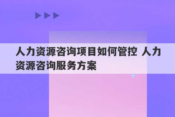 人力资源咨询项目如何管控 人力资源咨询服务方案