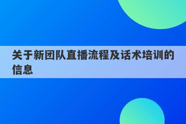 关于新团队直播流程及话术培训的信息