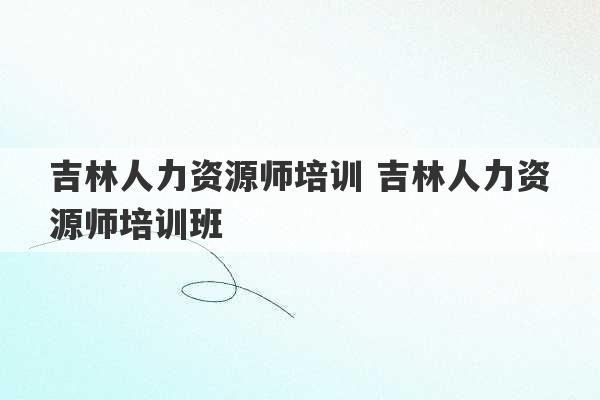 吉林人力资源师培训 吉林人力资源师培训班