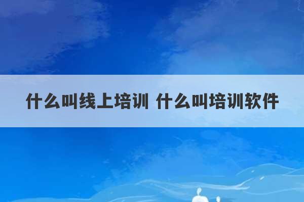 什么叫线上培训 什么叫培训软件