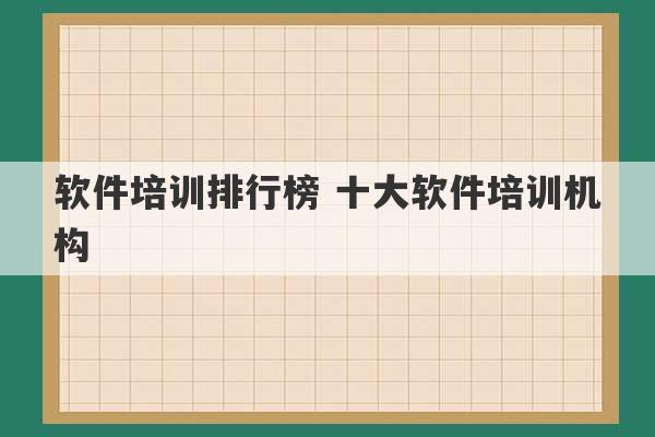 软件培训排行榜 十大软件培训机构