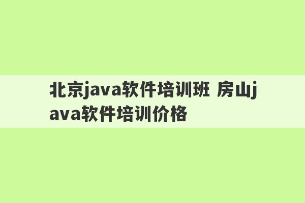 北京java软件培训班 房山java软件培训价格