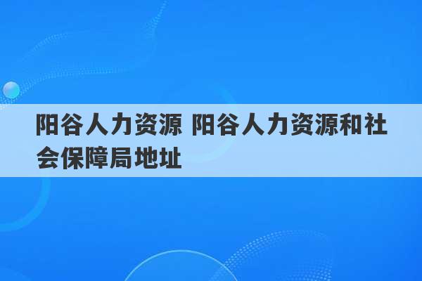 阳谷人力资源 阳谷人力资源和社会保障局地址