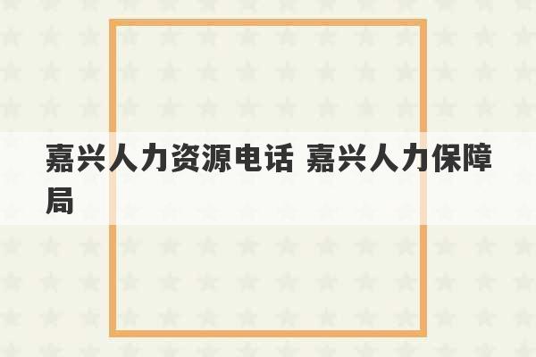 嘉兴人力资源电话 嘉兴人力保障局