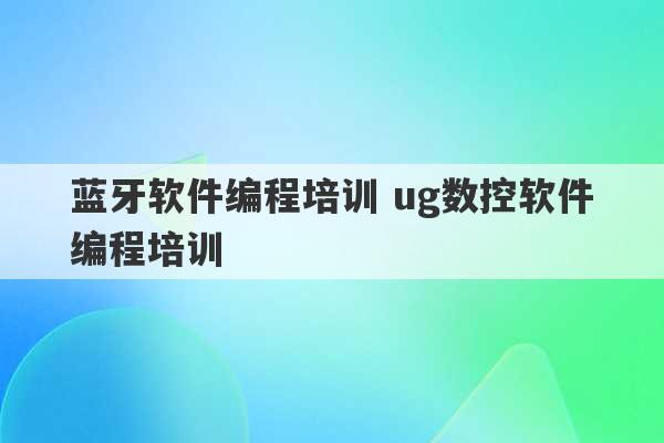 蓝牙软件编程培训 ug数控软件编程培训