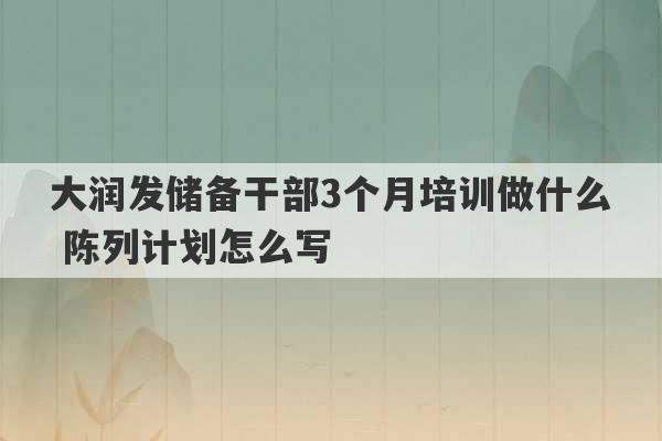 大润发储备干部3个月培训做什么 陈列计划怎么写