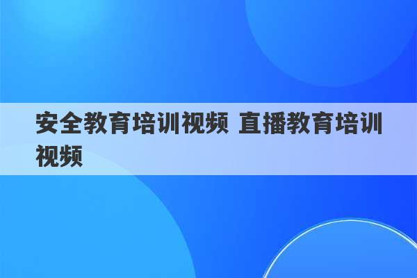 安全教育培训视频 直播教育培训视频