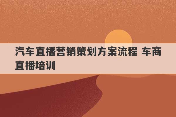 汽车直播营销策划方案流程 车商直播培训