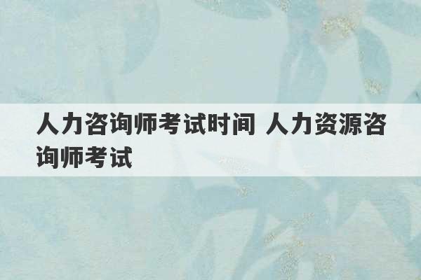 人力咨询师考试时间 人力资源咨询师考试