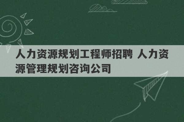 人力资源规划工程师招聘 人力资源管理规划咨询公司