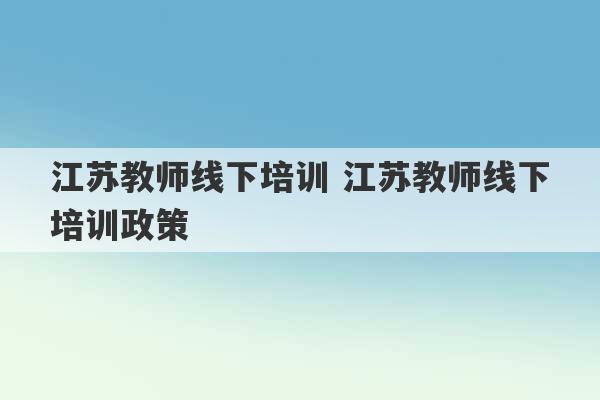 江苏教师线下培训 江苏教师线下培训政策