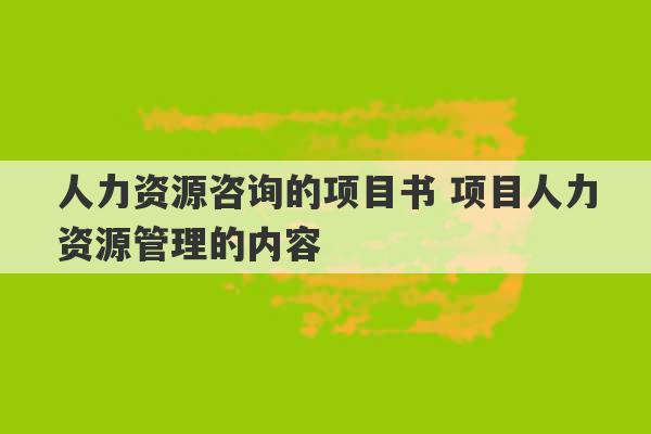 人力资源咨询的项目书 项目人力资源管理的内容