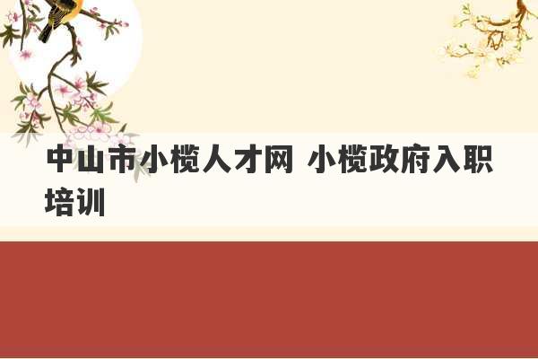 中山市小榄人才网 小榄政府入职培训