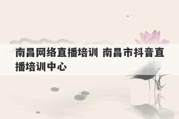 南昌网络直播培训 南昌市抖音直播培训中心