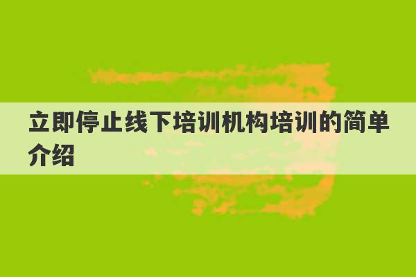 立即停止线下培训机构培训的简单介绍