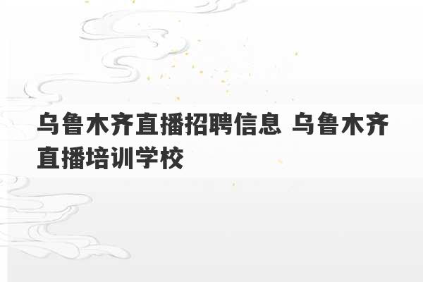 乌鲁木齐直播招聘信息 乌鲁木齐直播培训学校