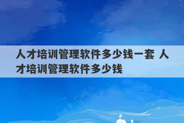 人才培训管理软件多少钱一套 人才培训管理软件多少钱