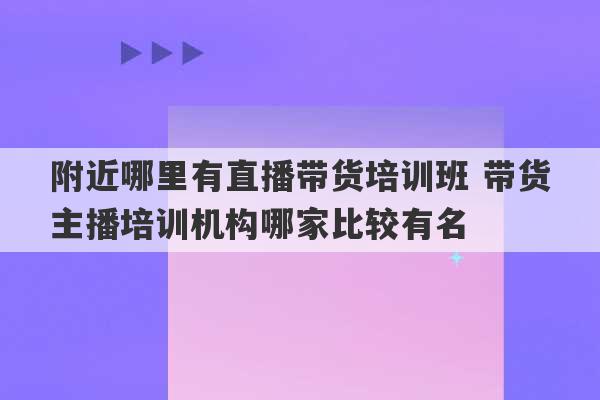 附近哪里有直播带货培训班 带货主播培训机构哪家比较有名