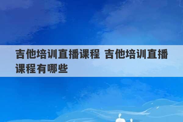 吉他培训直播课程 吉他培训直播课程有哪些