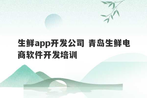 生鲜app开发公司 青岛生鲜电商软件开发培训