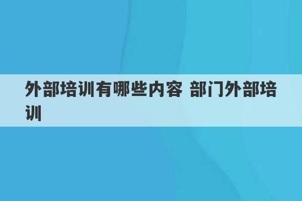 外部培训有哪些内容 部门外部培训