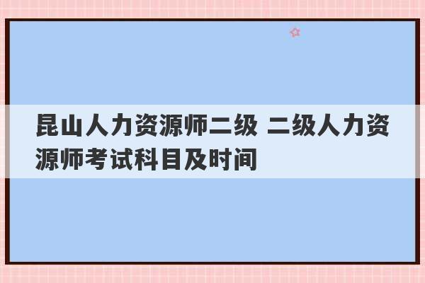 昆山人力资源师二级 二级人力资源师考试科目及时间