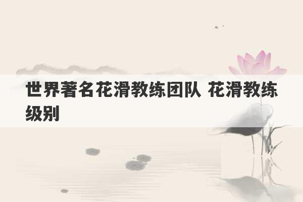 世界著名花滑教练团队 花滑教练级别