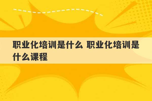 职业化培训是什么 职业化培训是什么课程