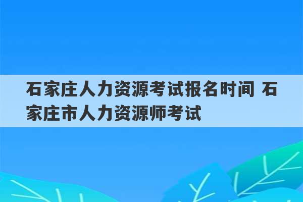 石家庄人力资源考试报名时间 石家庄市人力资源师考试