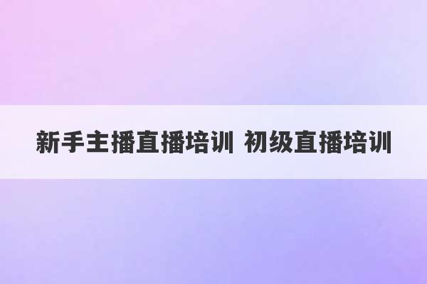 新手主播直播培训 初级直播培训