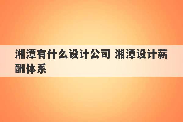 湘潭有什么设计公司 湘潭设计薪酬体系