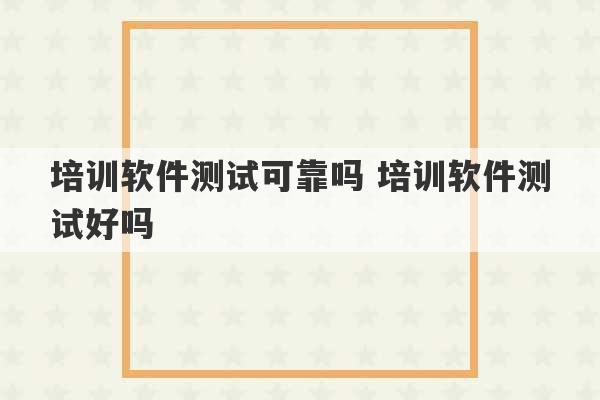 培训软件测试可靠吗 培训软件测试好吗