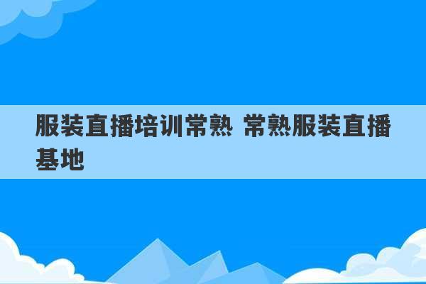 服装直播培训常熟 常熟服装直播基地