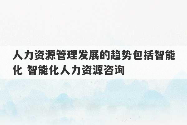 人力资源管理发展的趋势包括智能化 智能化人力资源咨询