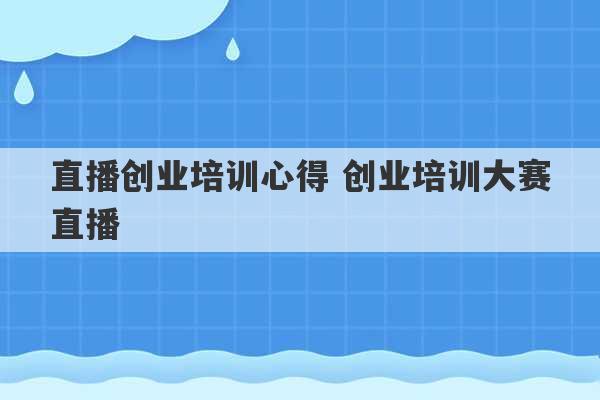 直播创业培训心得 创业培训大赛直播