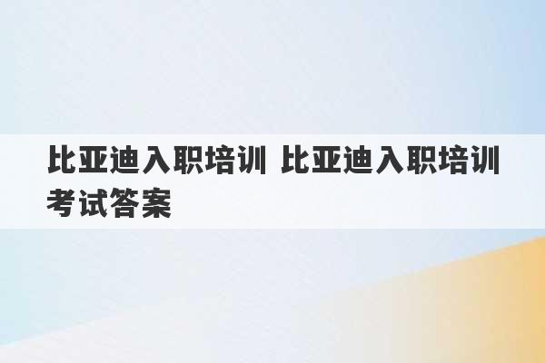 比亚迪入职培训 比亚迪入职培训考试答案