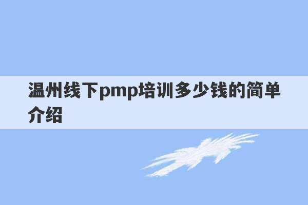 温州线下pmp培训多少钱的简单介绍