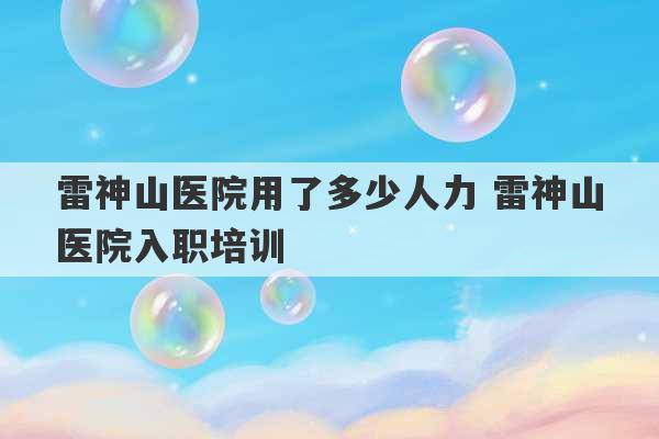 雷神山医院用了多少人力 雷神山医院入职培训