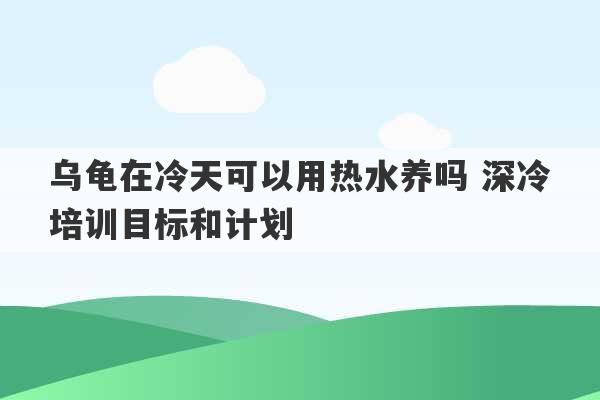 乌龟在冷天可以用热水养吗 深冷培训目标和计划