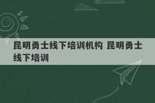 昆明勇士线下培训机构 昆明勇士线下培训