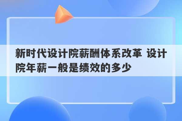 新时代设计院薪酬体系改革 设计院年薪一般是绩效的多少