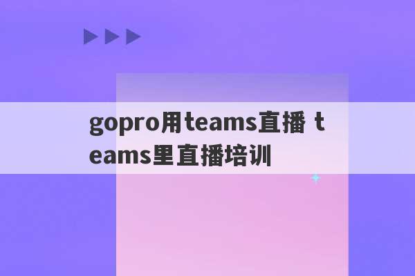 gopro用teams直播 teams里直播培训