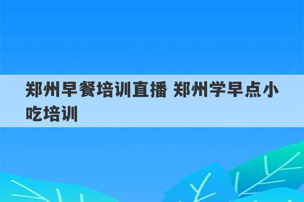 郑州早餐培训直播 郑州学早点小吃培训