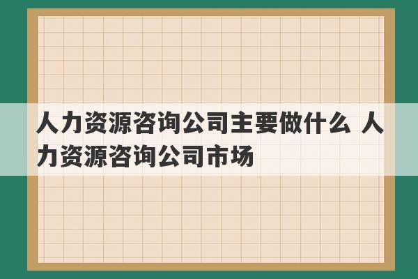 人力资源咨询公司主要做什么 人力资源咨询公司市场