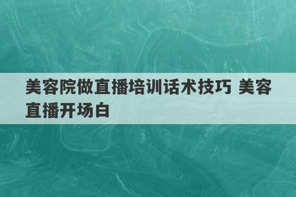 美容院做直播培训话术技巧 美容直播开场白