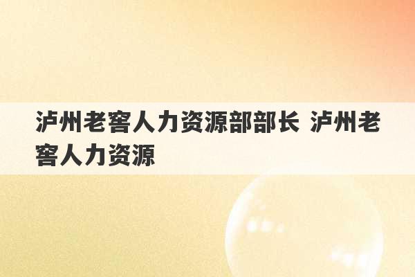 泸州老窖人力资源部部长 泸州老窖人力资源