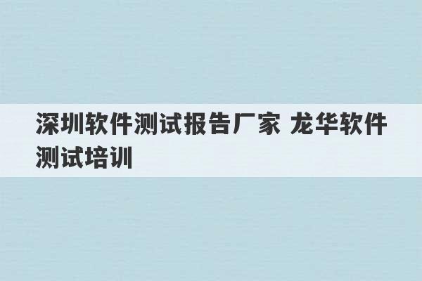 深圳软件测试报告厂家 龙华软件测试培训