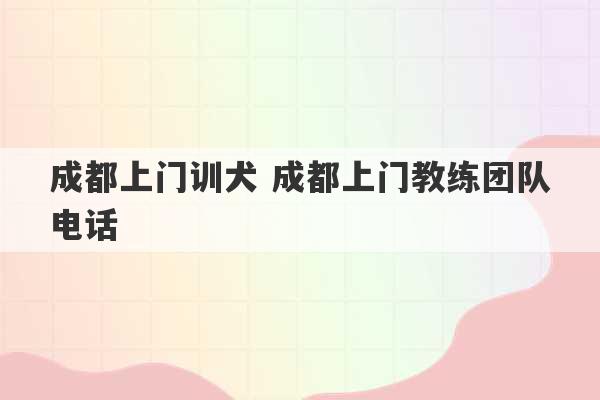 成都上门训犬 成都上门教练团队电话